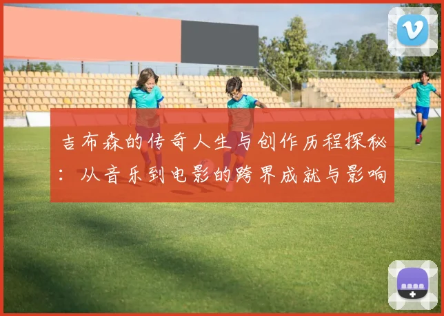 吉布森的传奇人生与创作历程探秘：从音乐到电影的跨界成就与影响