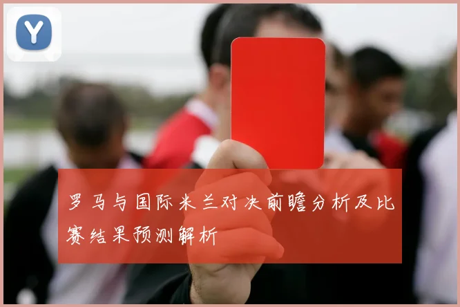 罗马与国际米兰对决前瞻分析及比赛结果预测解析