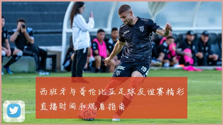 西班牙与哥伦比亚足球友谊赛精彩直播时间和观看指南