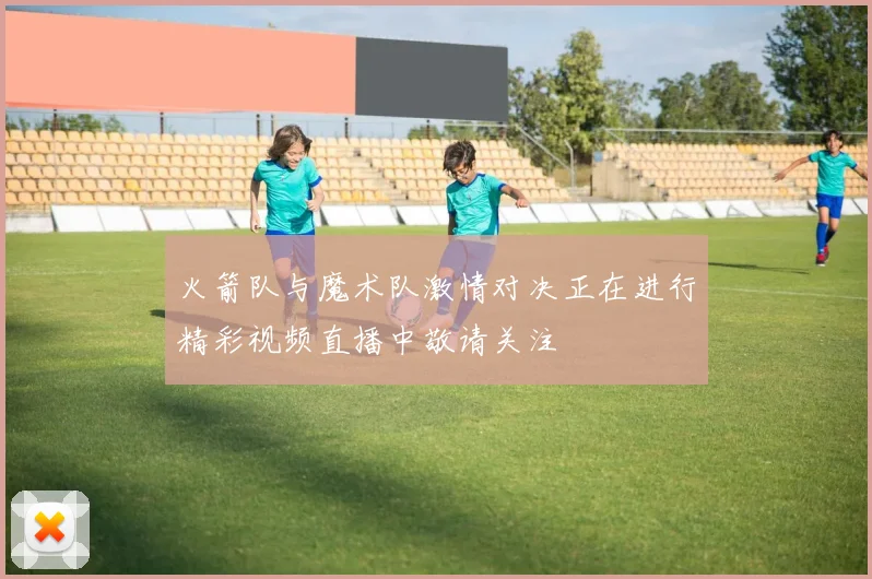 火箭队与魔术队激情对决正在进行精彩视频直播中敬请关注