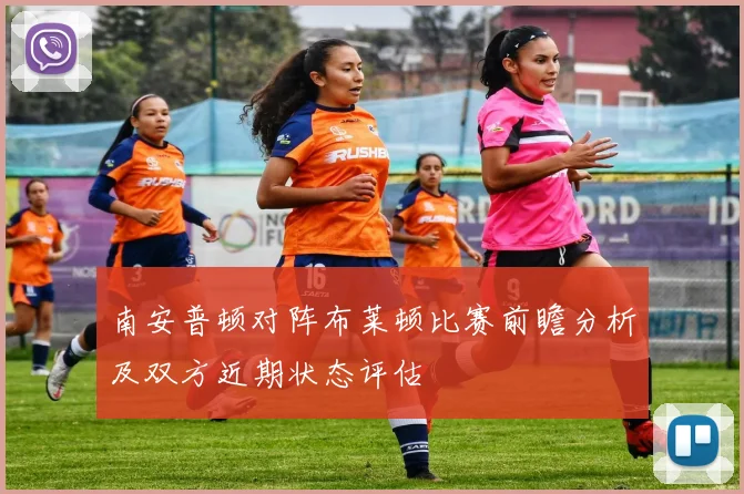 南安普顿对阵布莱顿比赛前瞻分析及双方近期状态评估