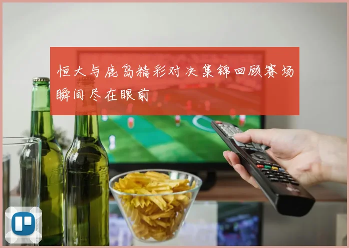 恒大与鹿岛精彩对决集锦回顾赛场瞬间尽在眼前