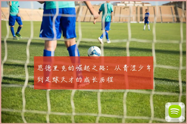恩德里克的崛起之路：从青涩少年到足球天才的成长历程