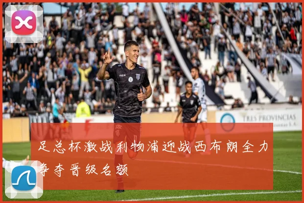 足总杯激战利物浦迎战西布朗全力争夺晋级名额