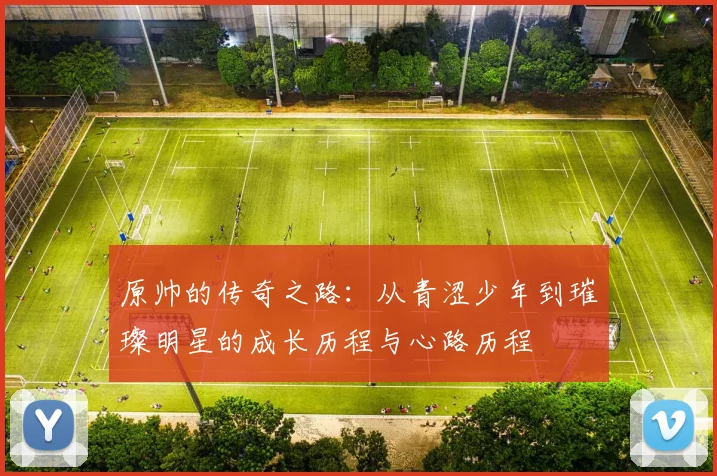原帅的传奇之路：从青涩少年到璀璨明星的成长历程与心路历程