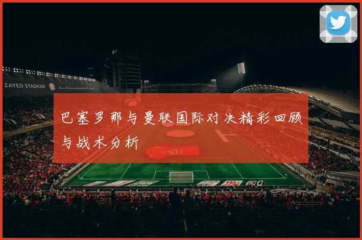 巴塞罗那与曼联国际对决精彩回顾与战术分析