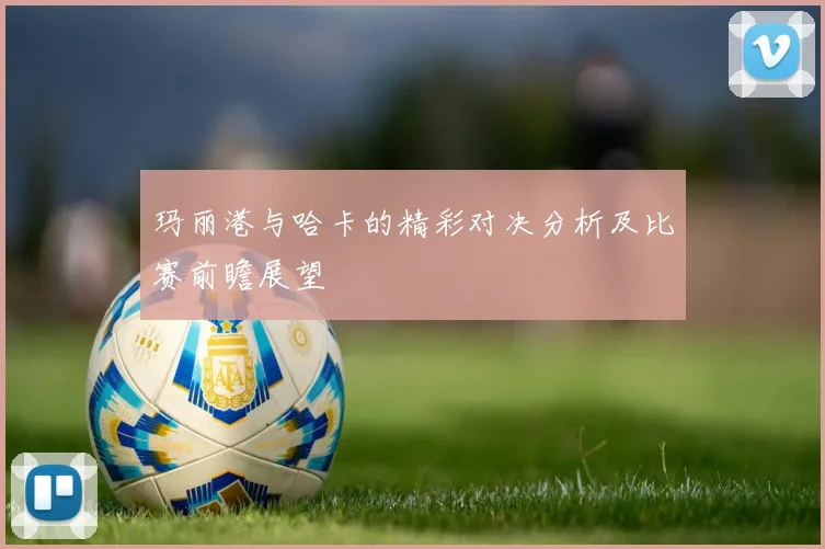 玛丽港与哈卡的精彩对决分析及比赛前瞻展望