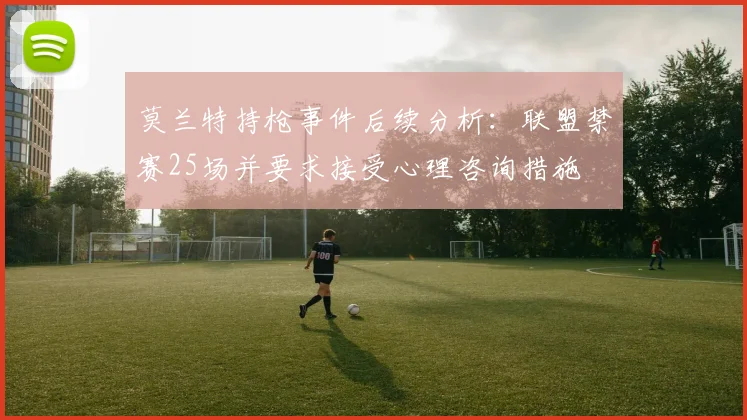 莫兰特持枪事件后续分析：联盟禁赛25场并要求接受心理咨询措施