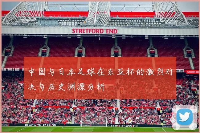 中国与日本足球在东亚杯的激烈对决与历史渊源分析