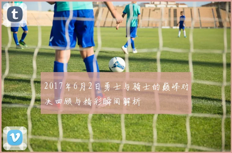 2017年6月2日勇士与骑士的巅峰对决回顾与精彩瞬间解析