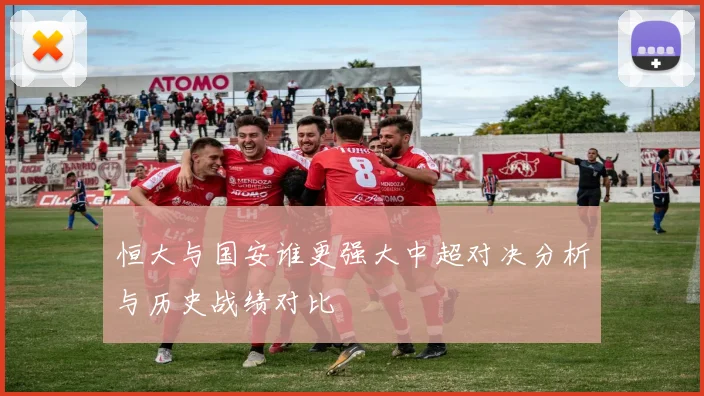 恒大与国安谁更强大中超对决分析与历史战绩对比