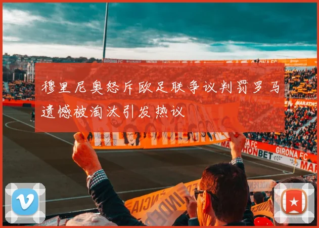穆里尼奥怒斥欧足联争议判罚罗马遗憾被淘汰引发热议