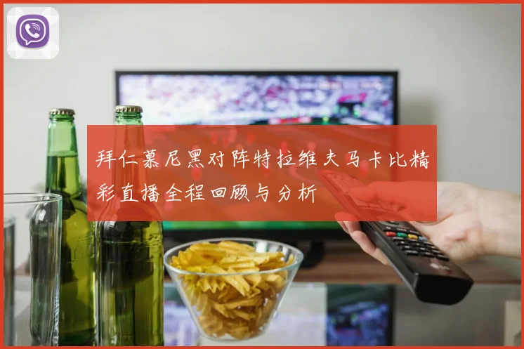 拜仁慕尼黑对阵特拉维夫马卡比精彩直播全程回顾与分析