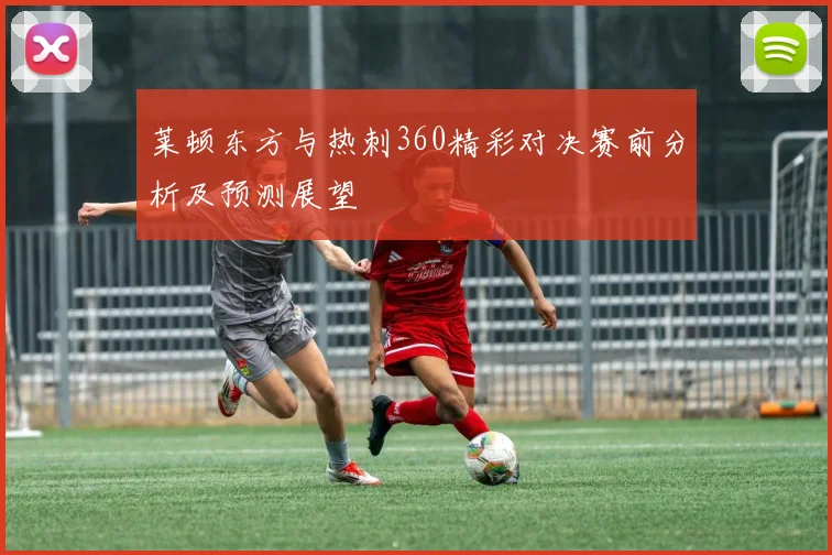 莱顿东方与热刺360精彩对决赛前分析及预测展望